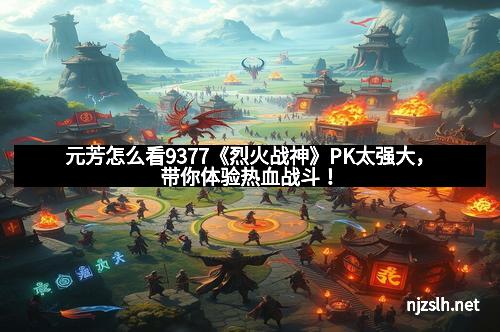 元芳怎么看9377《烈火战神》PK太强大，带你体验热血战斗！