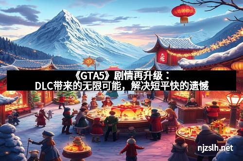 《GTA5》剧情再升级：DLC带来的无限可能，解决短平快的遗憾